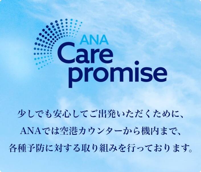 Care promise 少しでも安心してご出発いただくために、ANAでは空港カウンターから機内まで、各種予防に対する取り組みを行っております。