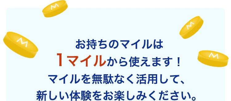 お持ちのマイルは1マイルから使えます！マイルを無駄なく活用して、新しい体験をお楽しみください。
