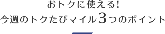 おトクに使える！今週のトクたびマイル3つのポイント