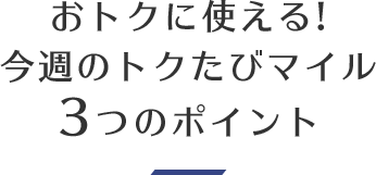 おトクに使える！今週のトクたびマイル3つのポイント