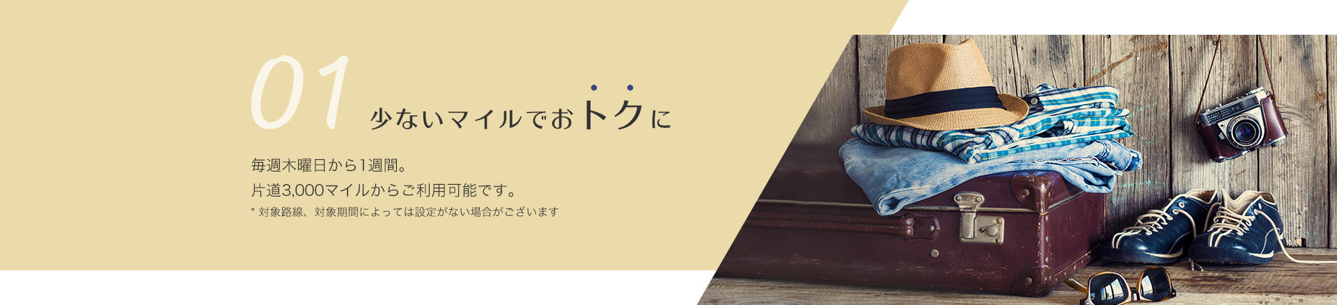 少ないマイルでおトクに 毎週木曜日から1週間。片道3,000マイルからご利用可能です。対象路線、対象期間によっては設定がない場合がございます