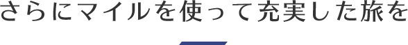 さらにマイルを使って充実した旅を