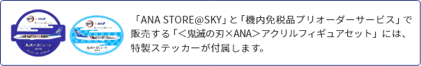 「ANA STORE@SKY」と「機内免税品プリオーダーサービス」で販売する「＜鬼滅の刃×ANA＞アクリルフィギュアセット」には特製ステッカーが付属します。