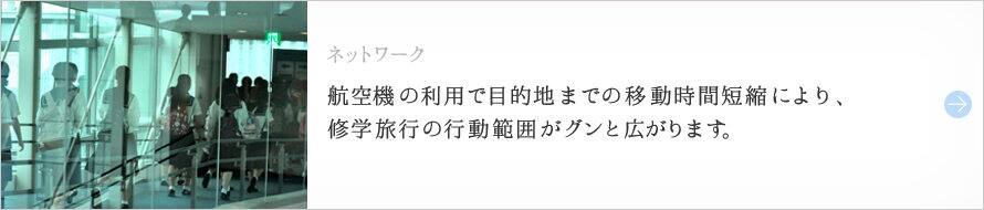 ネットワーク 航空機の利用で目的地までの移動時間短縮により、修学旅行の行動範囲がグンと広がります。