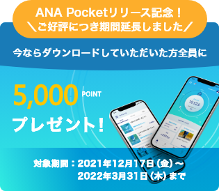 ANA Pocketリリース記念！ご好評につき期間延長しました 今ならダウンロードしていただいた方全員に5000ポイントプレゼントキャンペーン 対象期間2021年12月17日（金）～2022年3月31日（木）まで