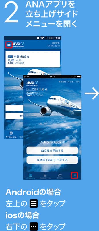 2 ANAアプリを立ち上げサイドメニューを開く Androidの場合左上のボタンをタップ iosの場合右下のボタンをタップ