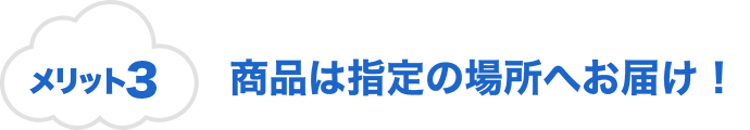 メリット3 商品は指定の場所へお届け！