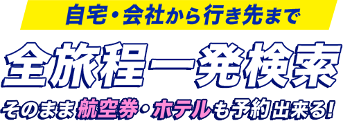 自宅・会社から行き先まで全旅程一発検索。そのまま航空券・ホテルも予約出来る！経路検索＋航空券予約