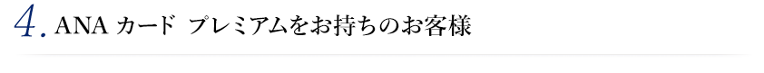 4. ANA カード プレミアムをお持ちのお客様
