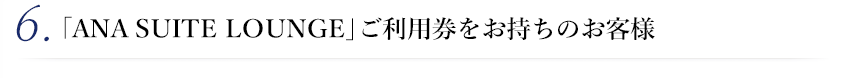 6. 「ANA SUITE LOUNGE」ご利用券をお持ちのお客様