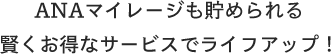 ANAマイレージも貯められる賢くお得なサービスでライフアップ！