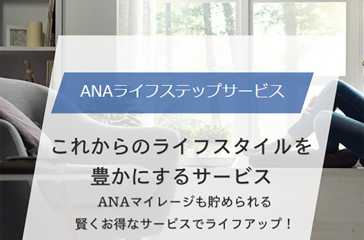 ANAライフステップサービス これからのライフスタイルを豊かにするサービス ANAマイレージも貯められる賢くお得なサービスでライフアップ！
