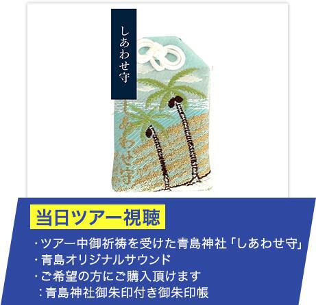 ・ツアー中御祈祷を受けた青島神社「しあわせ守」 ・青島オリジナルサウンド ・ご希望の方にご購入頂けます：青島神社御朱印付き御朱印帳