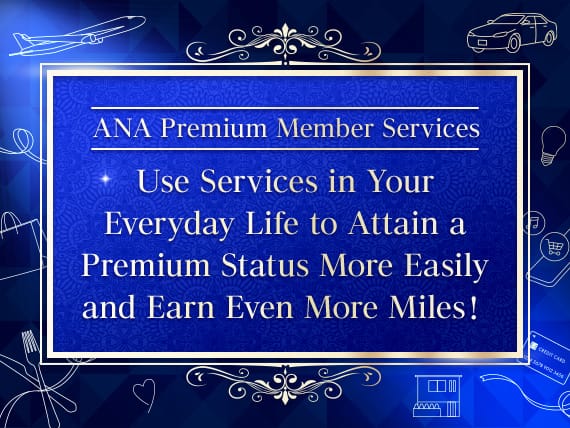 ANA Premium Member Services.Use Services in Your Everyday Life to Attain a Premium Status More Easily and Earn Even More Miles!