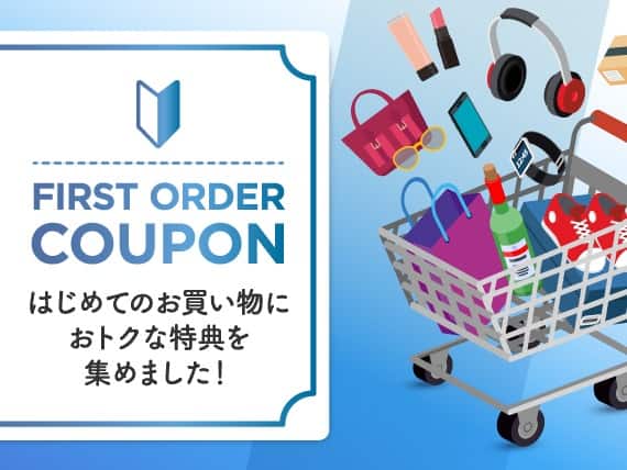 FIRST ORDER COUPON。はじめてのお買い物におトクな特典を集めました！			
