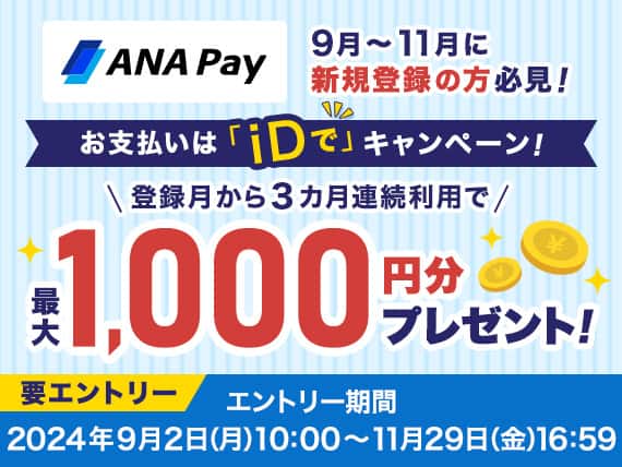 ANA Pay　9月～11月に新規登録の方必見！　お支払いは「iDで」キャンペーン！　登録月から3カ月連続利用で最大1,000円分プレゼント！　要エントリー　エントリー期間　2024年9月2日月曜日10:00～11月29日金曜日16:59