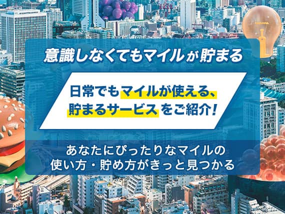 意識しなくてもマイルが貯まる　日常でもマイルが使える、貯まるサービスをご紹介！　あなたにぴったりなマイルの使い方・貯め方がきっと見つかる